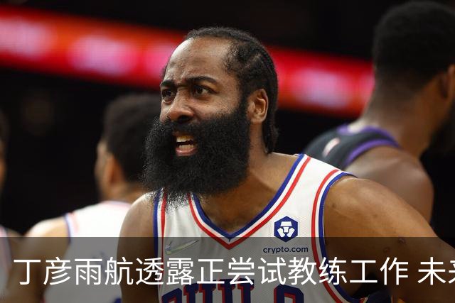 丁彦雨航透露正尝试教练工作 未来或投身青少年篮球事业